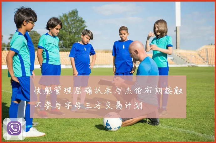 快船管理层确认未与杰伦布朗接触不参与字母三方交易计划