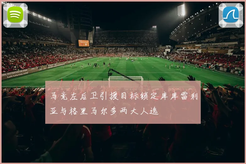 马竞左后卫引援目标锁定库库雷利亚与格里马尔多两大人选