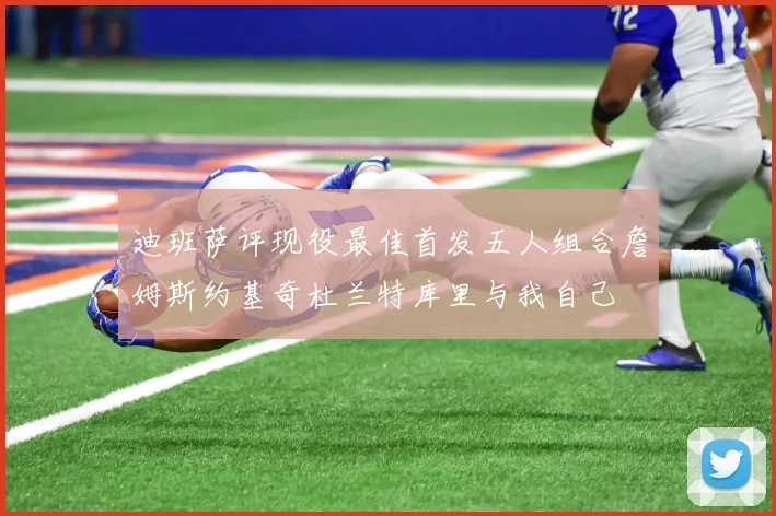 迪班萨评现役最佳首发五人组合詹姆斯约基奇杜兰特库里与我自己
