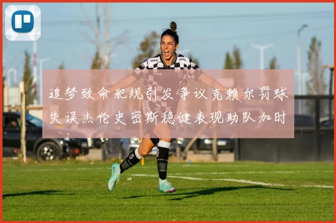 追梦致命犯规引发争议克赖尔罚球失误杰伦史密斯稳健表现助队加时逆袭