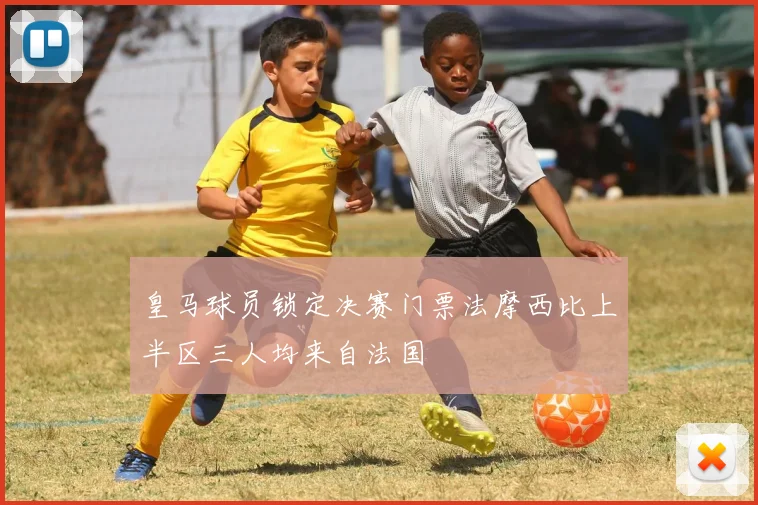 皇马球员锁定决赛门票法摩西比上半区三人均来自法国