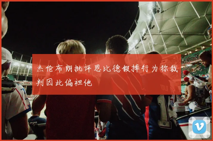 杰伦布朗批评恩比德假摔行为称裁判因此偏袒他