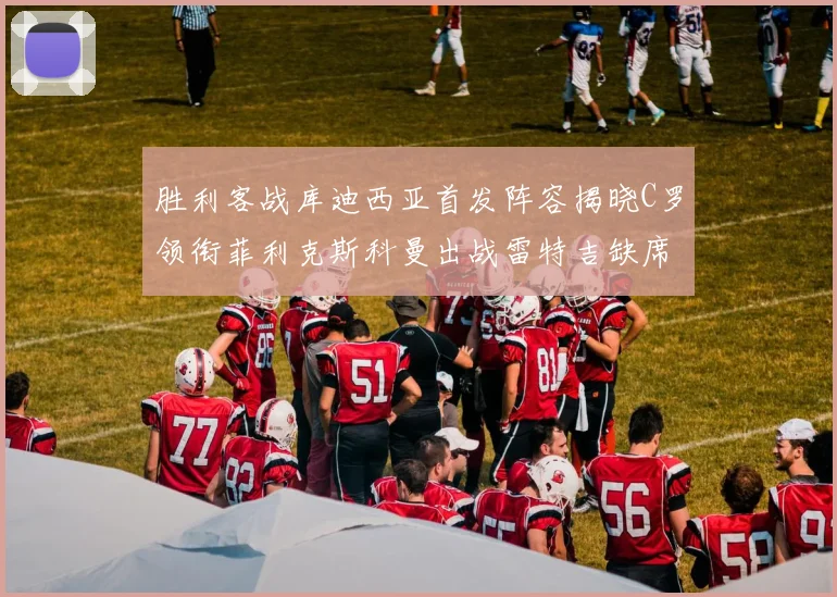 胜利客战库迪西亚首发阵容揭晓C罗领衔菲利克斯科曼出战雷特吉缺席
