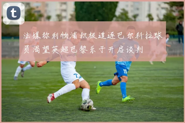 法媒称利物浦积极追逐巴尔科拉球员渴望英超巴黎乐于开启谈判