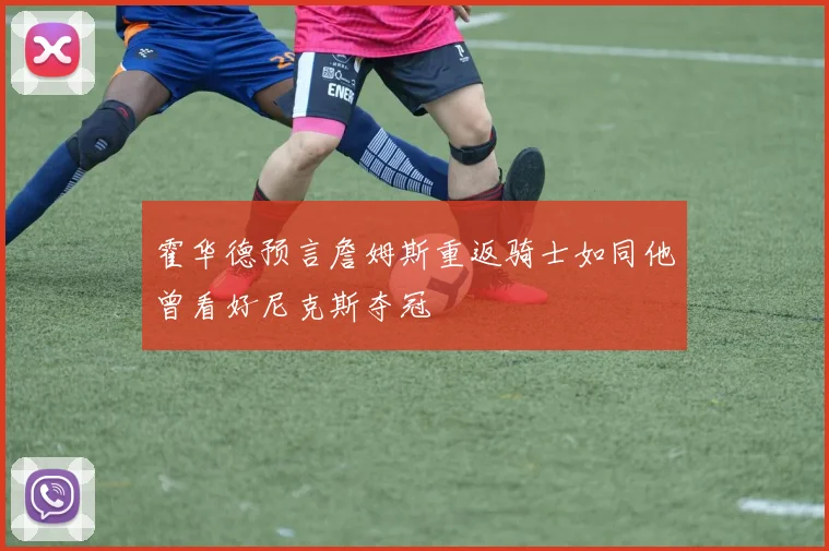 霍华德预言詹姆斯重返骑士如同他曾看好尼克斯夺冠