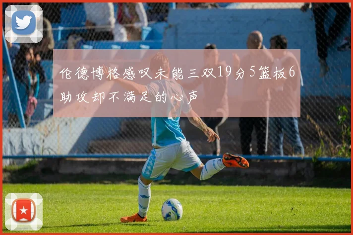 伦德博格感叹未能三双19分5篮板6助攻却不满足的心声