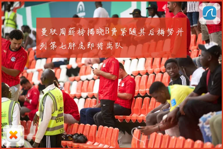 曼联周薪榜揭晓B费紧随其后梅努并列第七胖虎即将离队