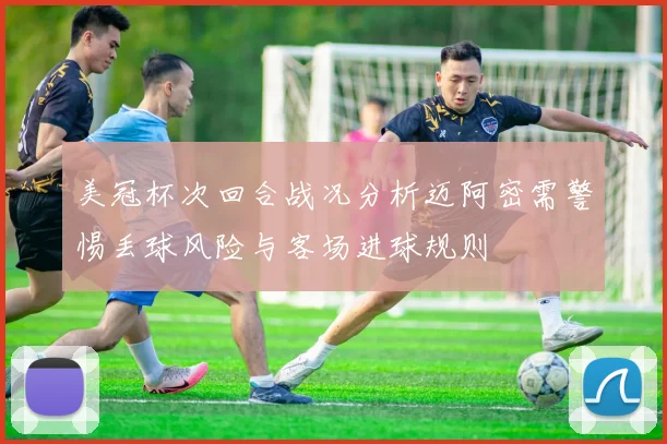 美冠杯次回合战况分析迈阿密需警惕丢球风险与客场进球规则