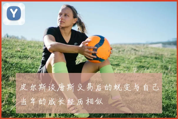 皮尔斯谈唐斯交易后的蜕变与自己当年的成长经历相似