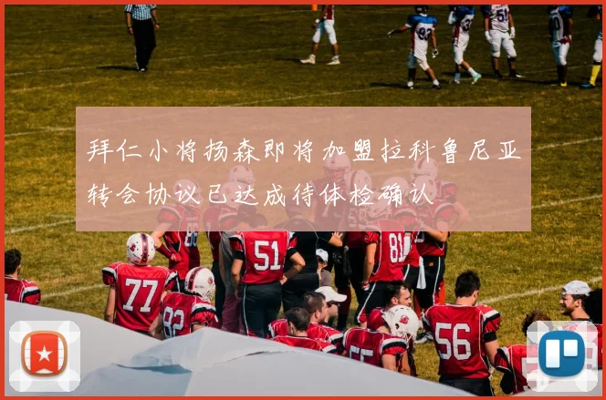 拜仁小将扬森即将加盟拉科鲁尼亚转会协议已达成待体检确认