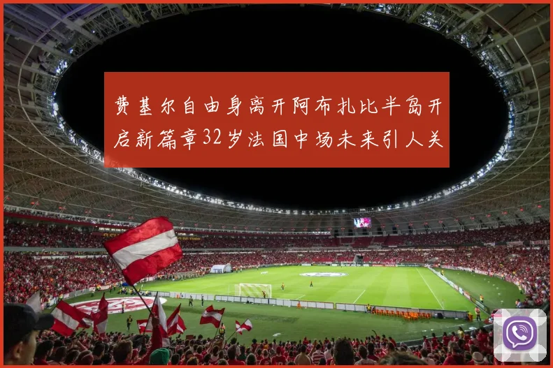 费基尔自由身离开阿布扎比半岛开启新篇章32岁法国中场未来引人关注