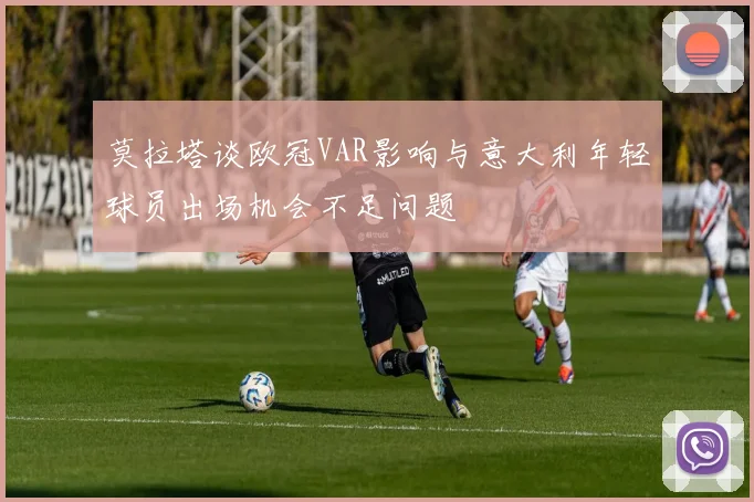 莫拉塔谈欧冠VAR影响与意大利年轻球员出场机会不足问题