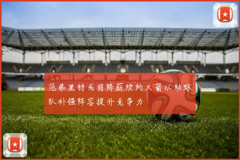 范弗里特或将降薪续约火箭以助球队补强阵容提升竞争力