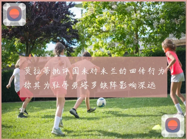 莫拉蒂批评国米对米兰的回传行为称其为耻辱劳塔罗缺阵影响深远