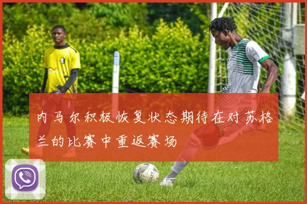 内马尔积极恢复状态期待在对苏格兰的比赛中重返赛场