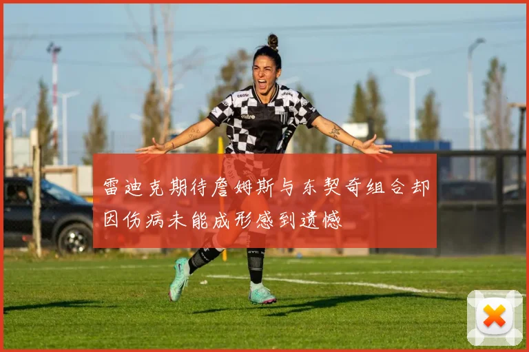 雷迪克期待詹姆斯与东契奇组合却因伤病未能成形感到遗憾