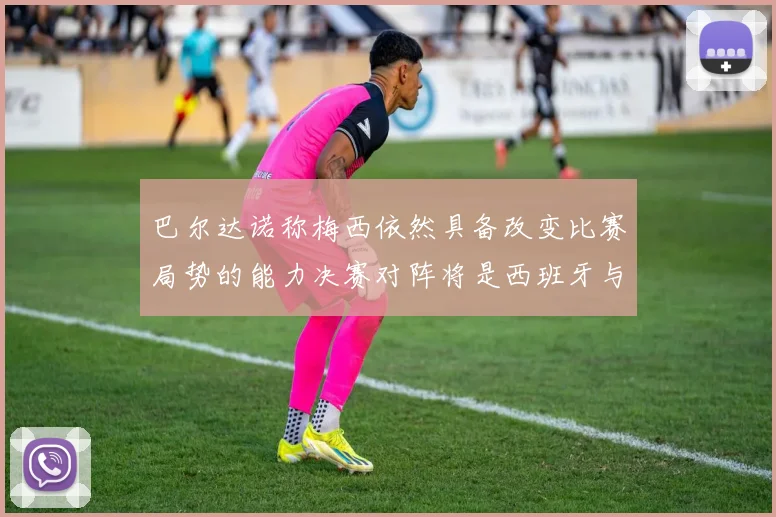 巴尔达诺称梅西依然具备改变比赛局势的能力决赛对阵将是西班牙与阿根廷