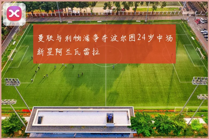 曼联与利物浦争夺波尔图24岁中场新星阿兰瓦雷拉