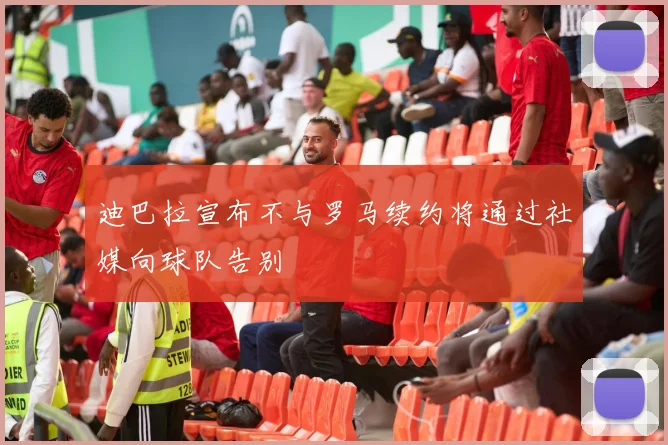 迪巴拉宣布不与罗马续约将通过社媒向球队告别