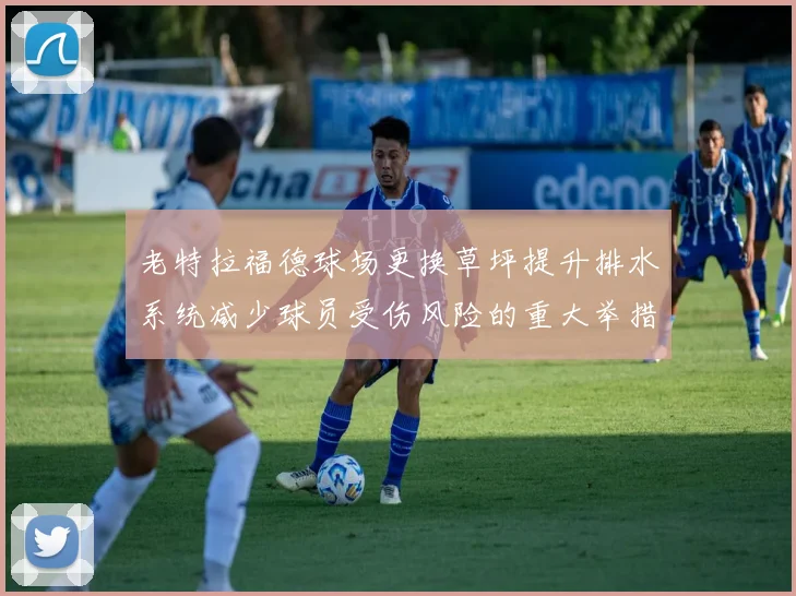 老特拉福德球场更换草坪提升排水系统减少球员受伤风险的重大举措