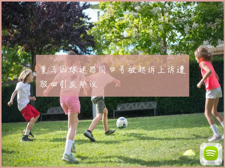 皇马因球迷恐同口号被起诉上诉遭驳回引发热议