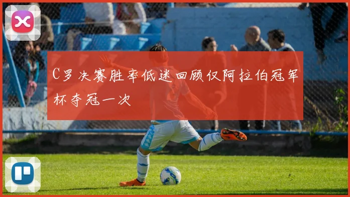 C罗决赛胜率低迷回顾仅阿拉伯冠军杯夺冠一次